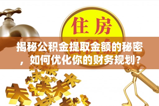 麻江揭秘公积金提取金额的秘密，如何优化你的财务规划？