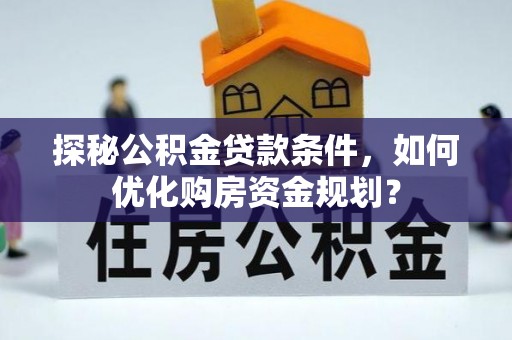 麻江探秘公积金贷款条件，如何优化购房资金规划？