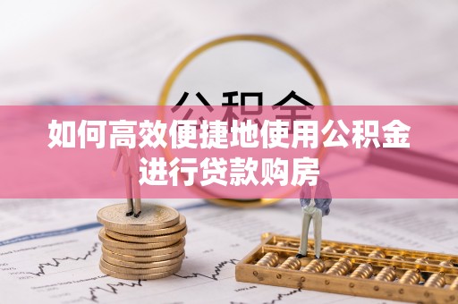 麻江如何高效便捷地使用公积金进行贷款购房