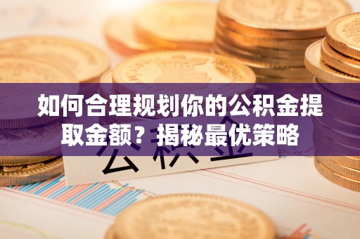 麻江如何合理规划你的公积金提取金额？揭秘最优策略