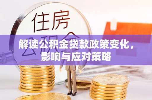 麻江解读公积金贷款政策变化，影响与应对策略