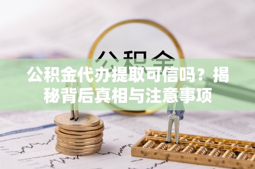 麻江公积金代办提取可信吗？揭秘背后真相与注意事项