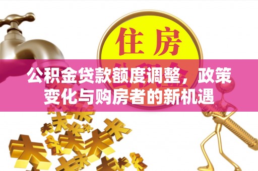 麻江公积金贷款额度调整，政策变化与购房者的新机遇
