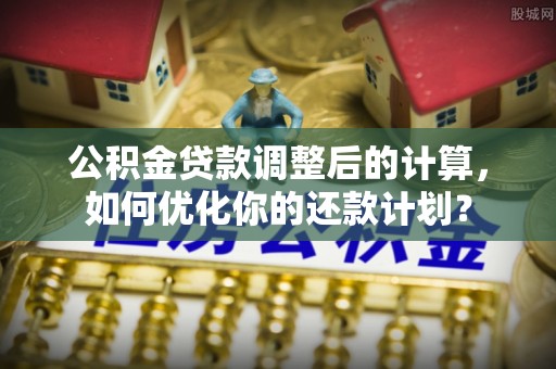 麻江公积金贷款调整后的计算，如何优化你的还款计划？