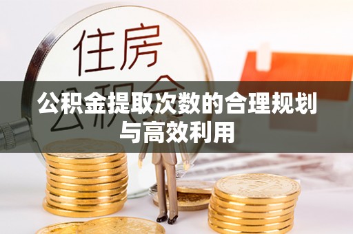 麻江公积金提取次数的合理规划与高效利用