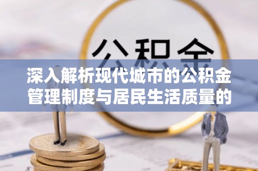 麻江深入解析现代城市的公积金管理制度与居民生活质量的提升