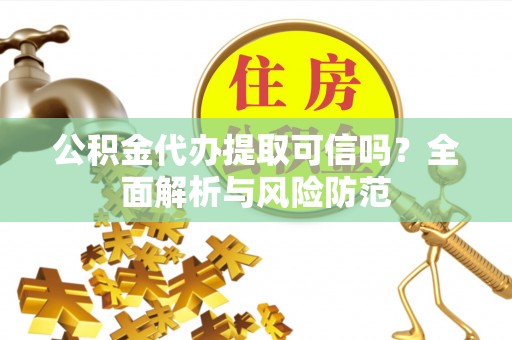 麻江公积金代办提取可信吗？全面解析与风险防范