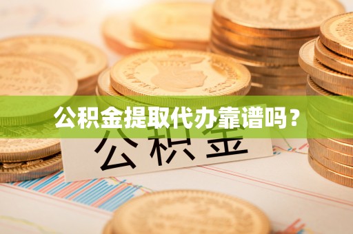 麻江公积金提取代办靠谱吗？