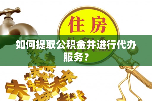 麻江如何提取公积金并进行代办服务？