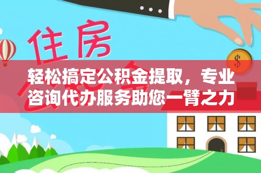 麻江轻松搞定公积金提取，专业咨询代办服务助您一臂之力
