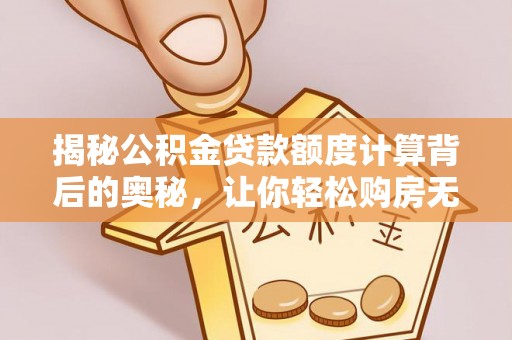 麻江揭秘公积金贷款额度计算背后的奥秘，让你轻松购房无忧！