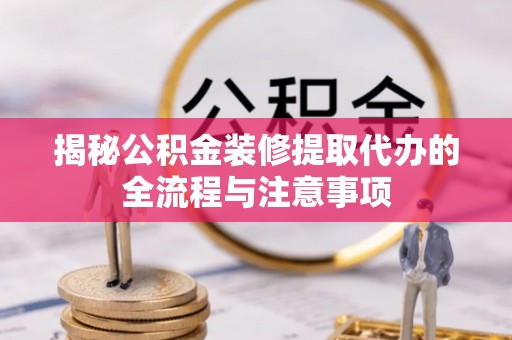 麻江揭秘公积金装修提取代办的全流程与注意事项