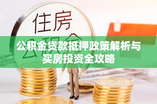 麻江公积金贷款抵押政策解析与买房投资全攻略
