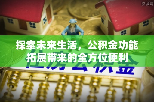 麻江探索未来生活，公积金功能拓展带来的全方位便利