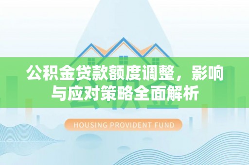 麻江公积金贷款额度调整，影响与应对策略全面解析