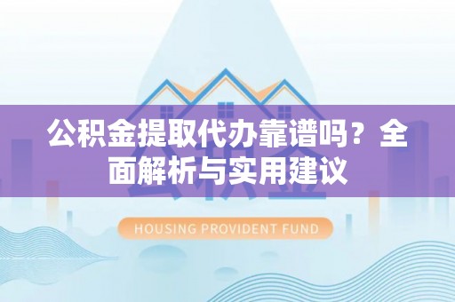 麻江公积金提取代办靠谱吗？全面解析与实用建议