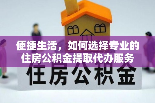 麻江便捷生活，如何选择专业的住房公积金提取代办服务