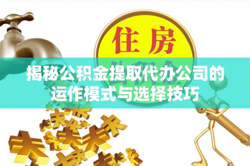麻江揭秘公积金提取代办公司的运作模式与选择技巧