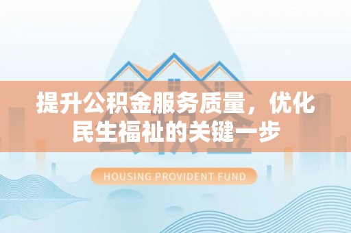 麻江提升公积金服务质量，优化民生福祉的关键一步