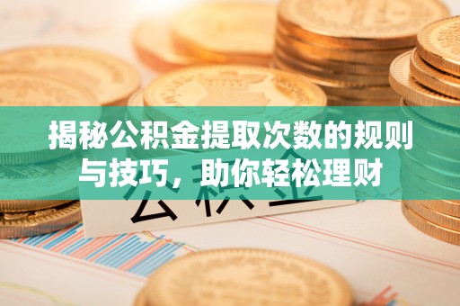 麻江揭秘公积金提取次数的规则与技巧，助你轻松理财