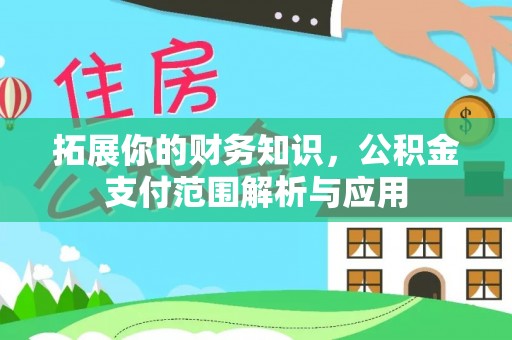 麻江拓展你的财务知识，公积金支付范围解析与应用