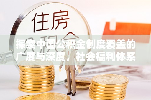 麻江探索中国公积金制度覆盖的广度与深度，社会福利体系的基石