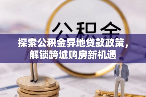 麻江探索公积金异地贷款政策，解锁跨城购房新机遇