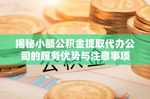 麻江揭秘小额公积金提取代办公司的服务优势与注意事项