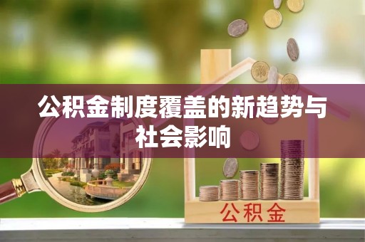 麻江公积金制度覆盖的新趋势与社会影响