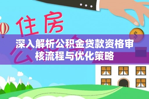 麻江深入解析公积金贷款资格审核流程与优化策略
