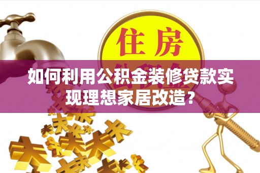 麻江如何利用公积金装修贷款实现理想家居改造？