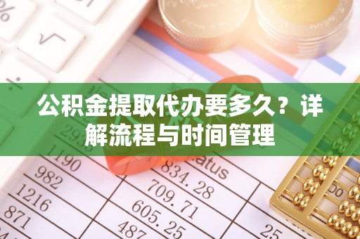 麻江公积金提取代办要多久？详解流程与时间管理