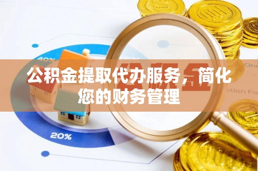 麻江公积金提取代办服务，简化您的财务管理