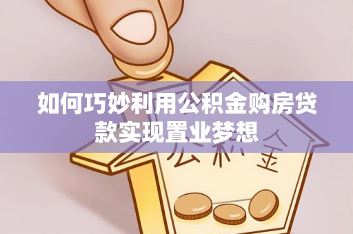 麻江如何巧妙利用公积金购房贷款实现置业梦想