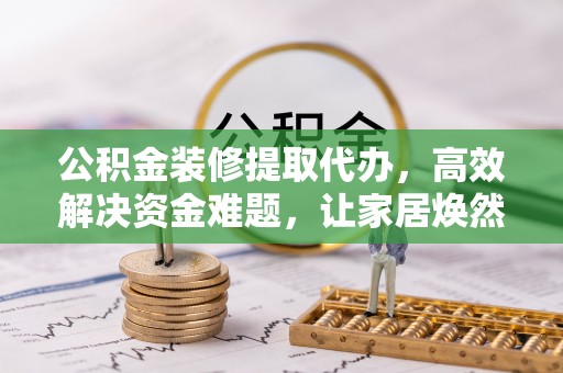 麻江公积金装修提取代办，高效解决资金难题，让家居焕然一新