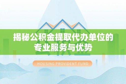 麻江揭秘公积金提取代办单位的专业服务与优势