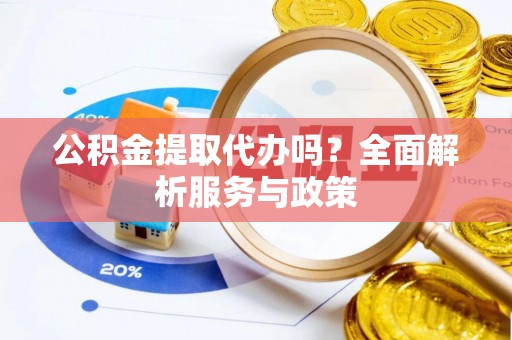麻江公积金提取代办吗？全面解析服务与政策