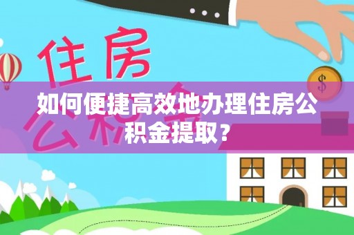 麻江如何便捷高效地办理住房公积金提取？