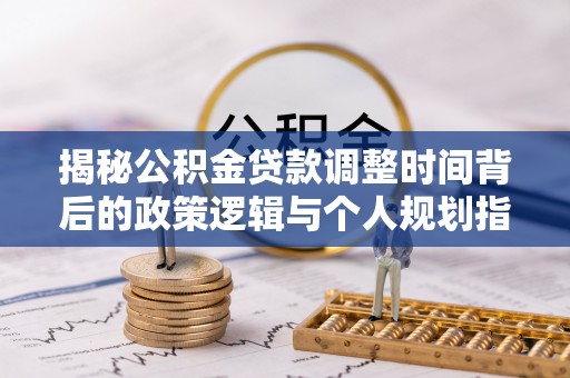 麻江揭秘公积金贷款调整时间背后的政策逻辑与个人规划指南