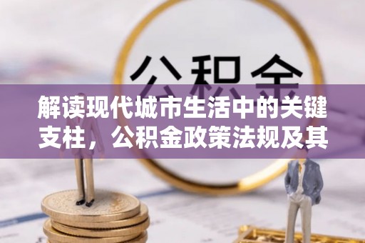 麻江解读现代城市生活中的关键支柱，公积金政策法规及其深远影响