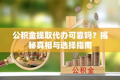 麻江公积金提取代办可靠吗？揭秘真相与选择指南
