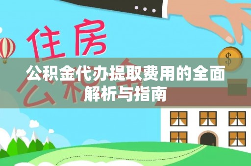 麻江公积金代办提取费用的全面解析与指南