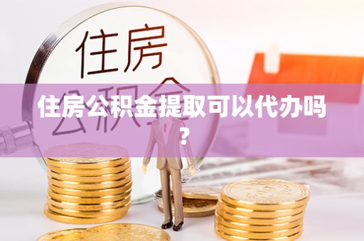 麻江住房公积金提取可以代办吗？