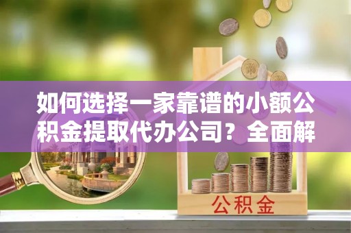 麻江如何选择一家靠谱的小额公积金提取代办公司？全面解析与实用指南