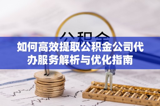 麻江如何高效提取公积金公司代办服务解析与优化指南