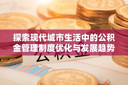 麻江探索现代城市生活中的公积金管理制度优化与发展趋势