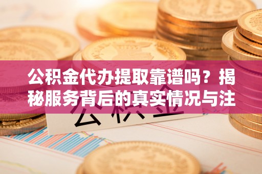 麻江公积金代办提取靠谱吗？揭秘服务背后的真实情况与注意事项