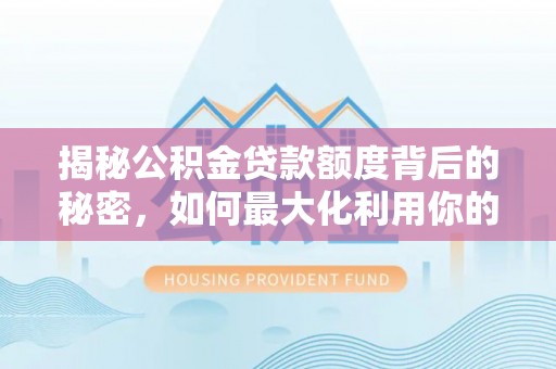 麻江揭秘公积金贷款额度背后的秘密，如何最大化利用你的福利？
