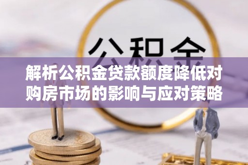 麻江解析公积金贷款额度降低对购房市场的影响与应对策略