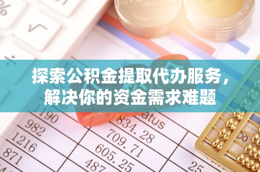 麻江探索公积金提取代办服务，解决你的资金需求难题
